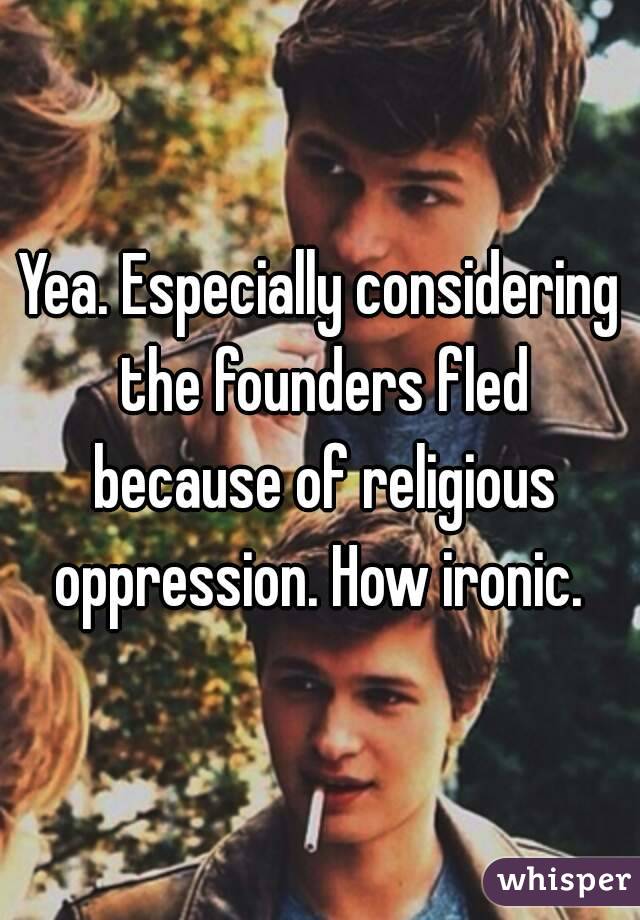 Yea. Especially considering the founders fled because of religious oppression. How ironic. 