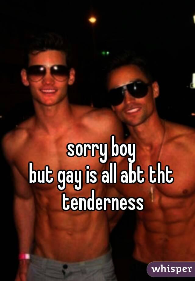 sorry boy
but gay is all abt tht tenderness