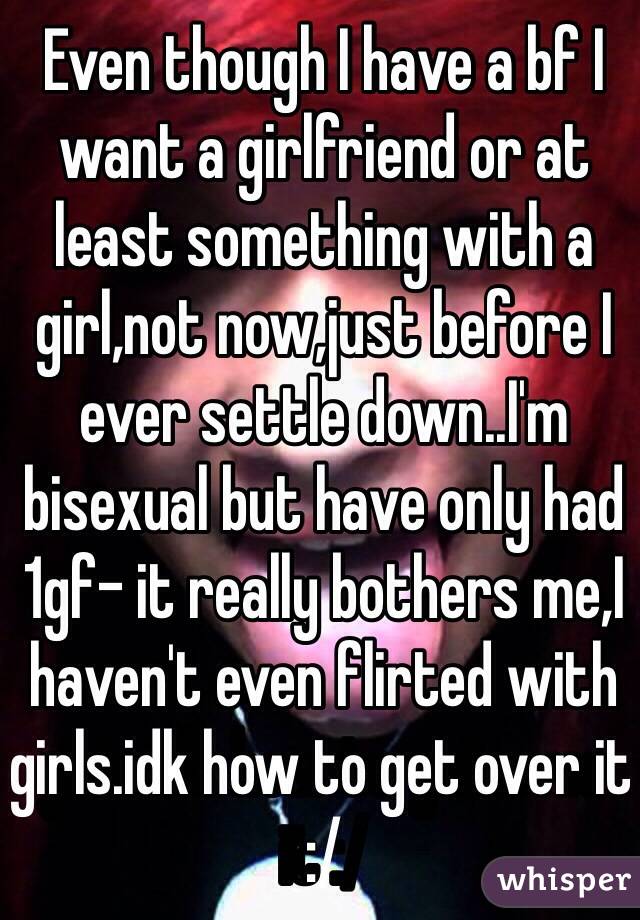 Even though I have a bf I want a girlfriend or at least something with a girl,not now,just before I ever settle down..I'm bisexual but have only had 1gf- it really bothers me,I haven't even flirted with girls.idk how to get over it :/ 