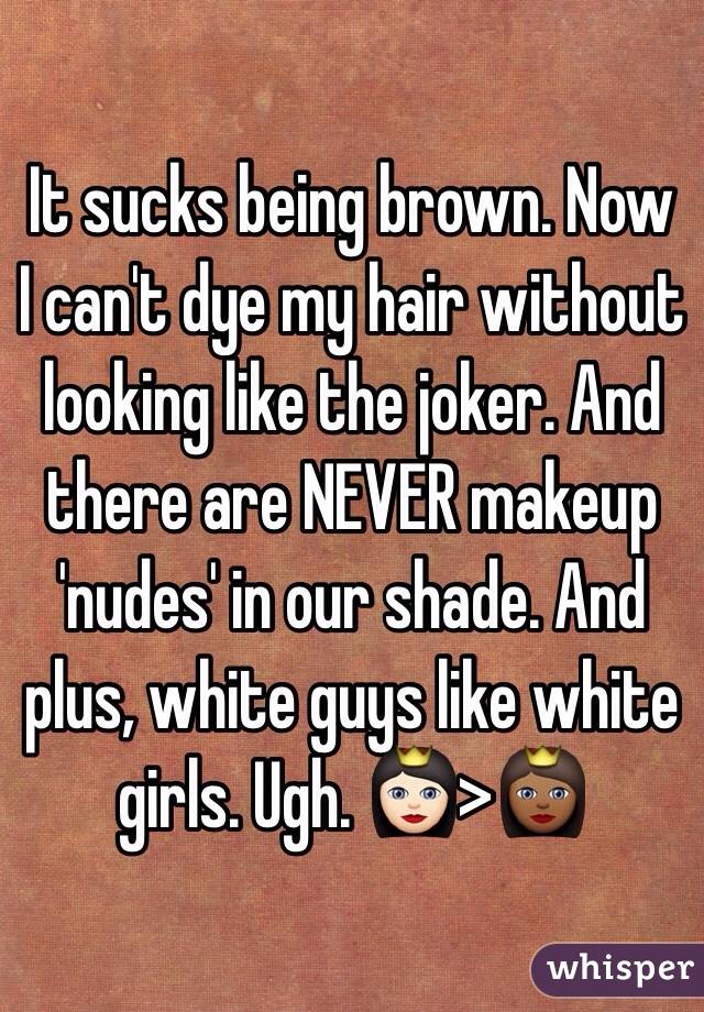 It sucks being brown. Now I can't dye my hair without looking like the joker. And there are NEVER makeup 'nudes' in our shade. And plus, white guys like white girls. Ugh. 👸🏻>👸🏾