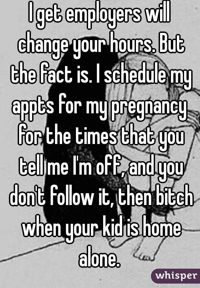 I get employers will change your hours. But the fact is. I schedule my appts for my pregnancy  for the times that you tell me I'm off, and you don't follow it, then bitch when your kid is home alone. 