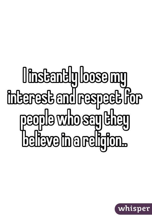 I instantly loose my interest and respect for people who say they believe in a religion..