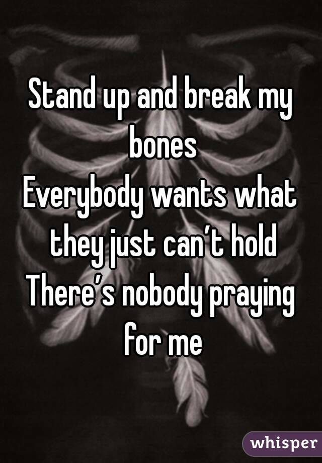 Stand up and break my bones
Everybody wants what they just can’t hold
There’s nobody praying for me