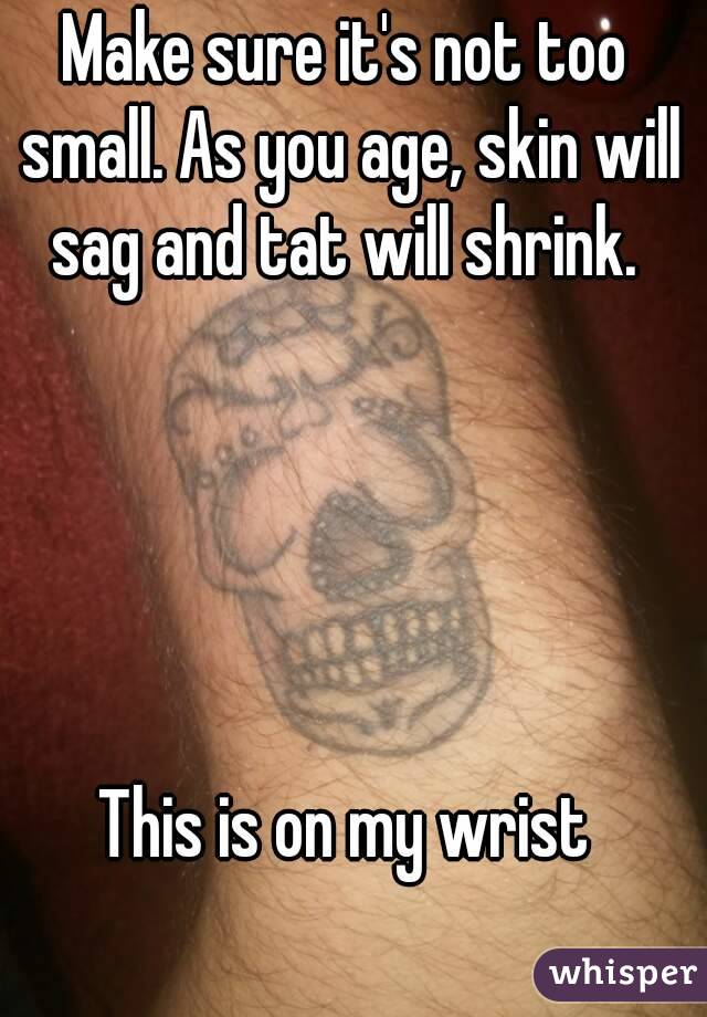Make sure it's not too small. As you age, skin will sag and tat will shrink. 





This is on my wrist