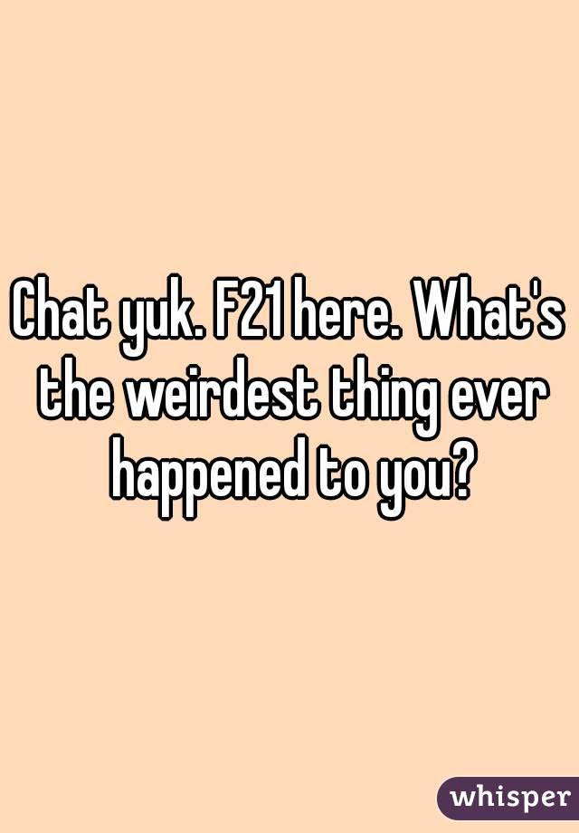 Chat yuk. F21 here. What's the weirdest thing ever happened to you?