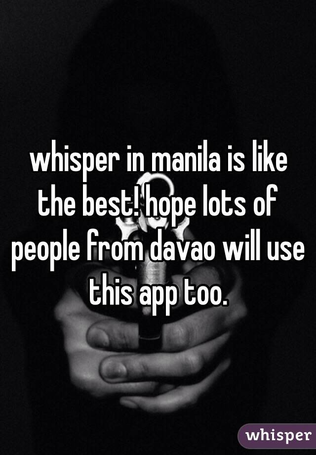 whisper in manila is like the best! hope lots of people from davao will use this app too.
