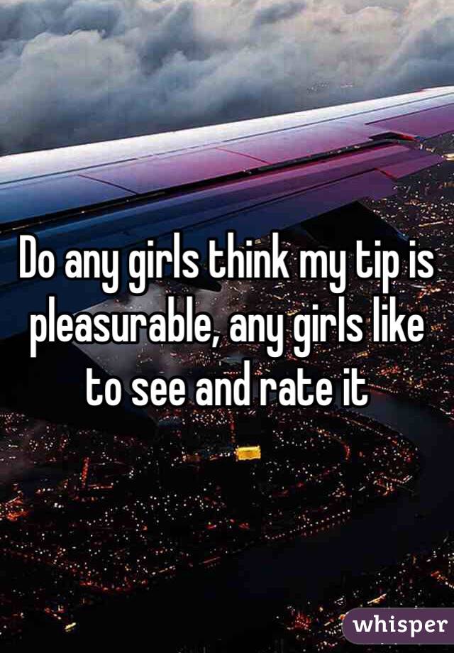 Do any girls think my tip is pleasurable, any girls like to see and rate it
