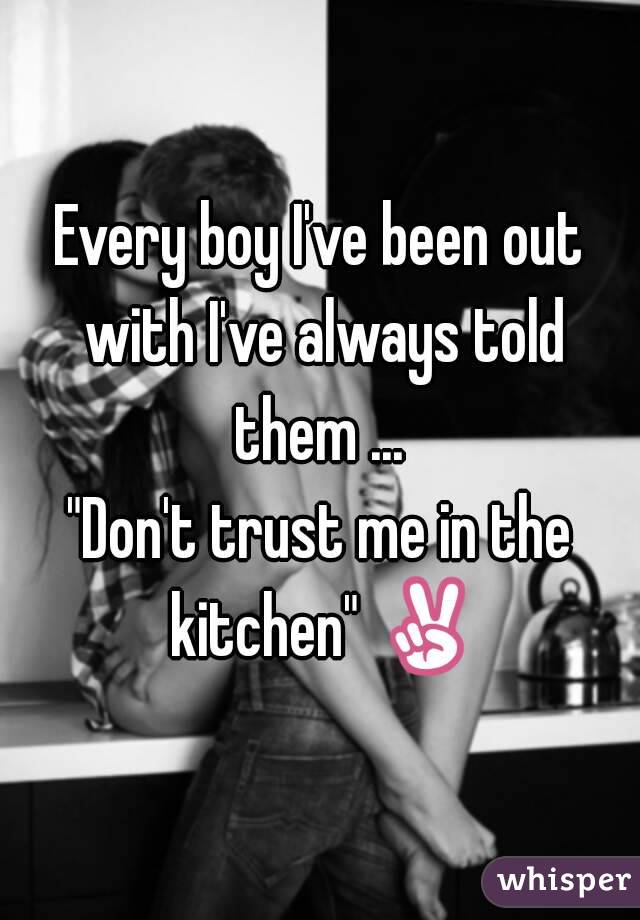 Every boy I've been out with I've always told them ... 
"Don't trust me in the kitchen" ✌