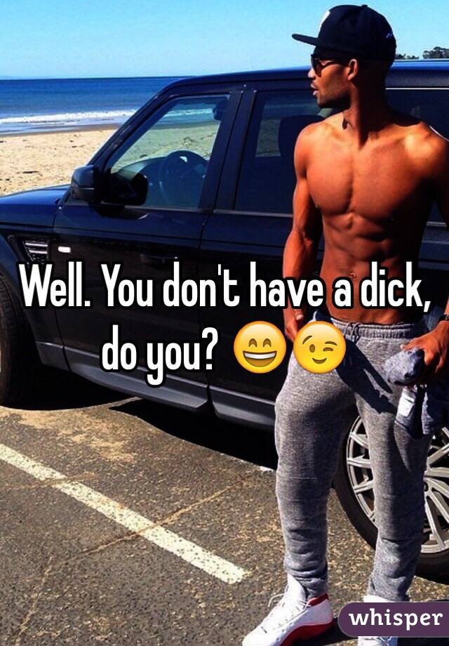 Well. You don't have a dick, do you? 😄😉