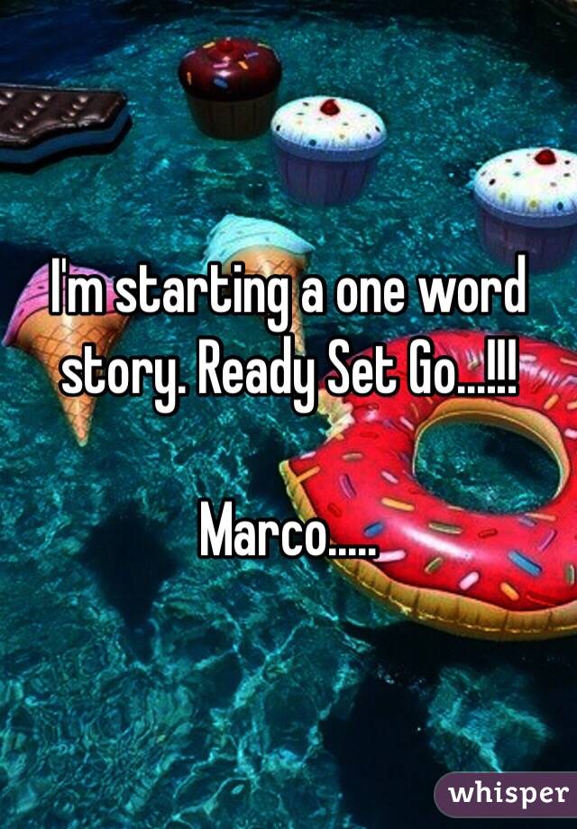I'm starting a one word story. Ready Set Go...!!!

Marco.....