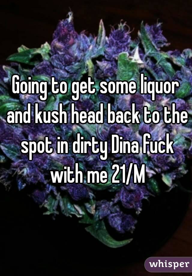 Going to get some liquor and kush head back to the spot in dirty Dina fuck with me 21/M