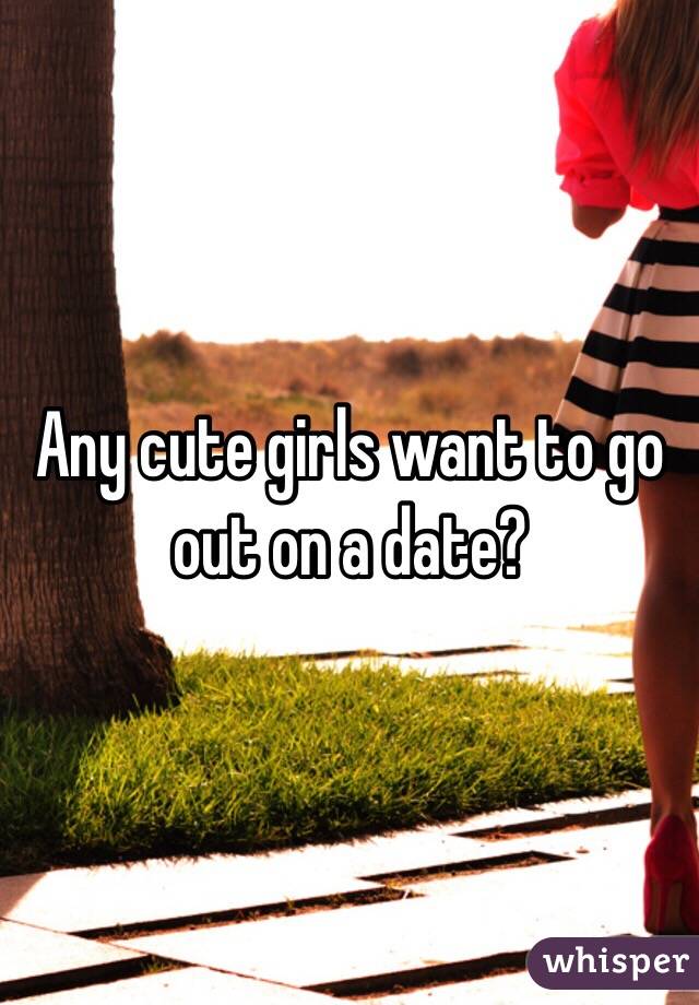Any cute girls want to go out on a date?