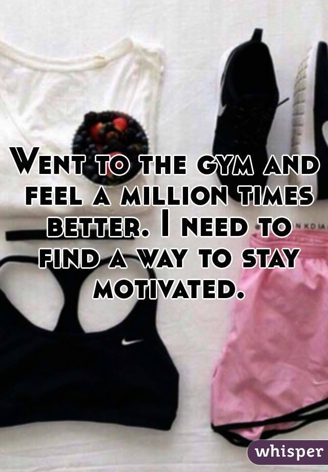 Went to the gym and feel a million times better. I need to find a way to stay motivated.