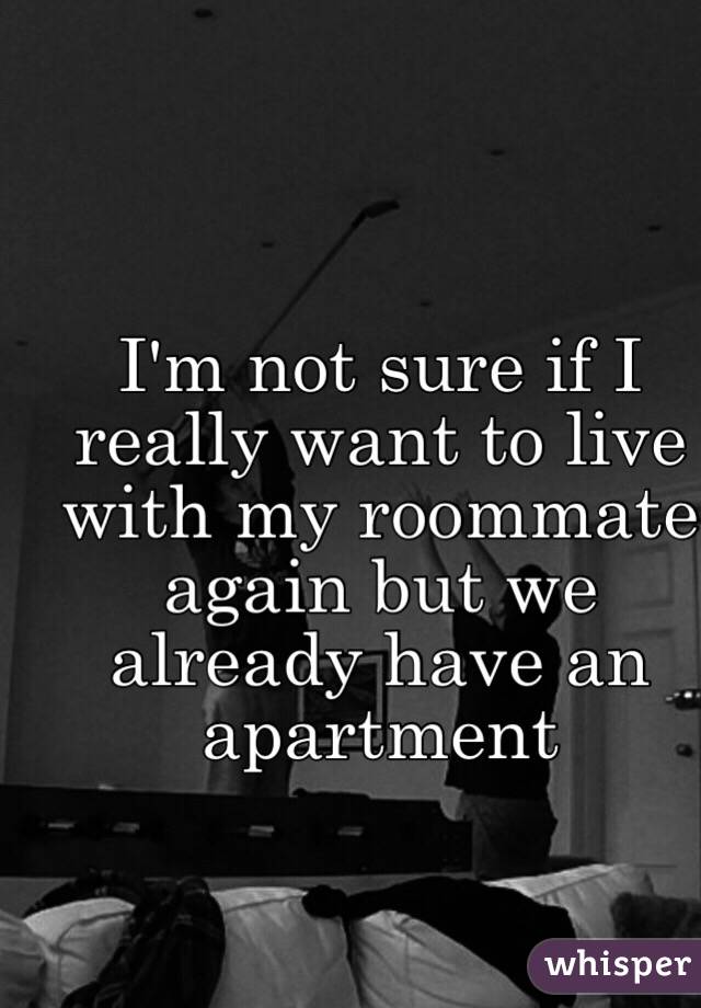 I'm not sure if I really want to live with my roommate again but we already have an apartment 