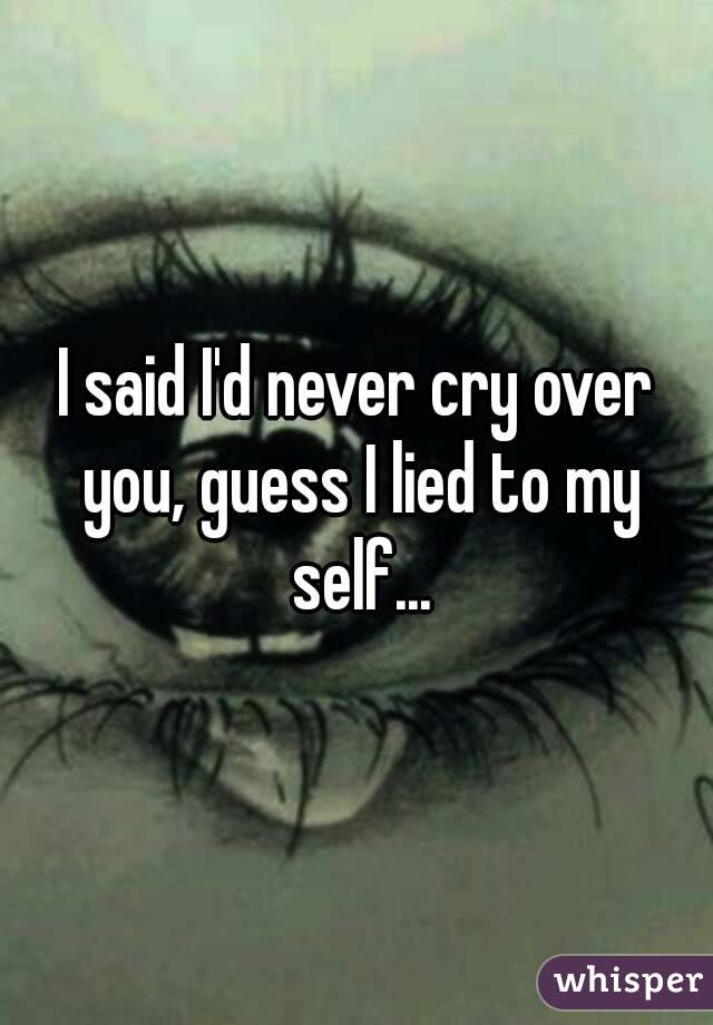 I said I'd never cry over you, guess I lied to my self...