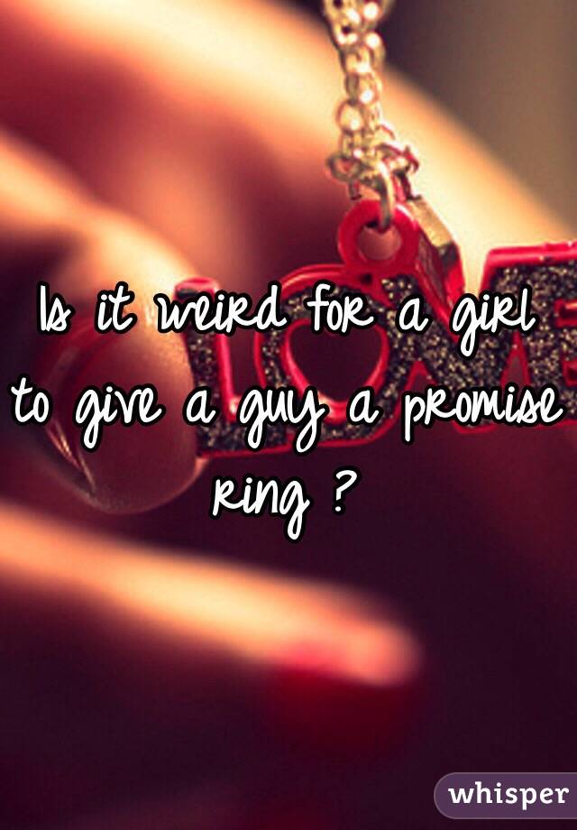 Is it weird for a girl to give a guy a promise ring ?