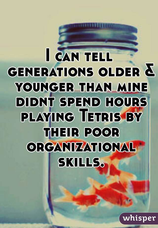 I can tell generations older & younger than mine didnt spend hours playing Tetris by their poor organizational skills.