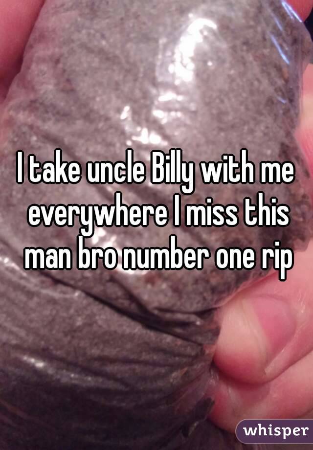 I take uncle Billy with me everywhere I miss this man bro number one rip