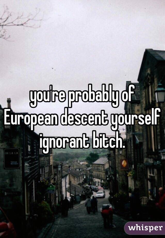  you're probably of European descent yourself ignorant bitch.