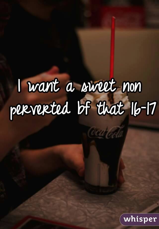 I want a sweet non perverted bf that 16-17 
