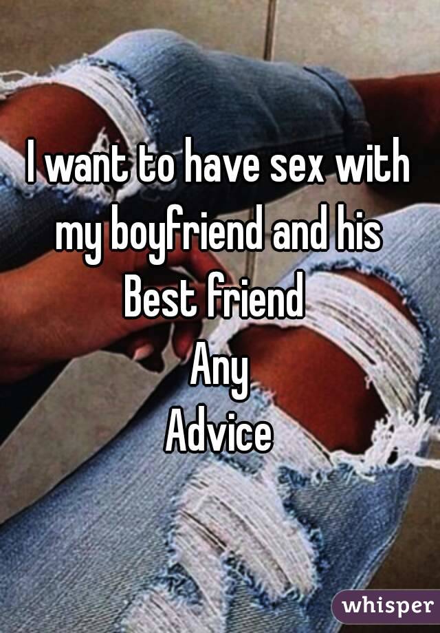 I want to have sex with my boyfriend and his 
Best friend 
Any
Advice