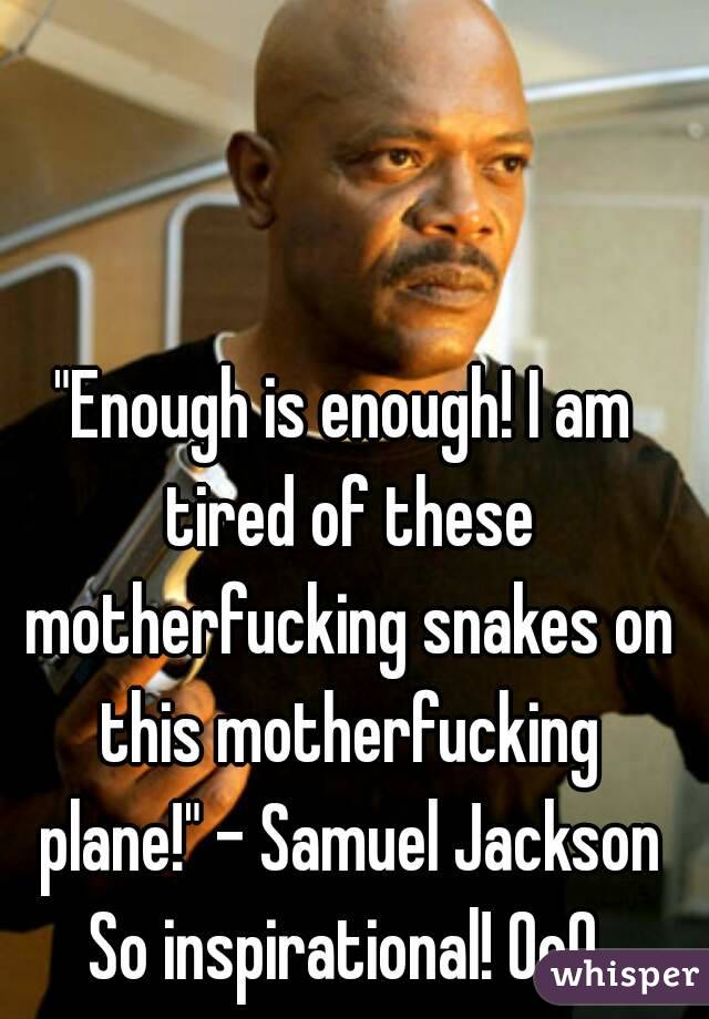 "Enough is enough! I am tired of these motherfucking snakes on this motherfucking plane!" - Samuel Jackson
So inspirational! 0o0
