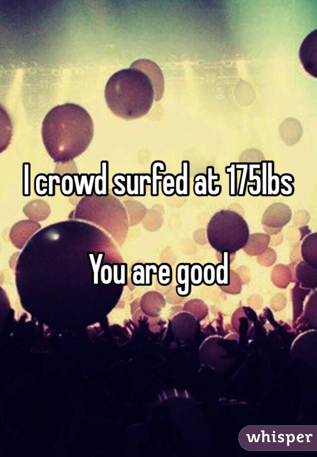 I crowd surfed at 175lbs

You are good 