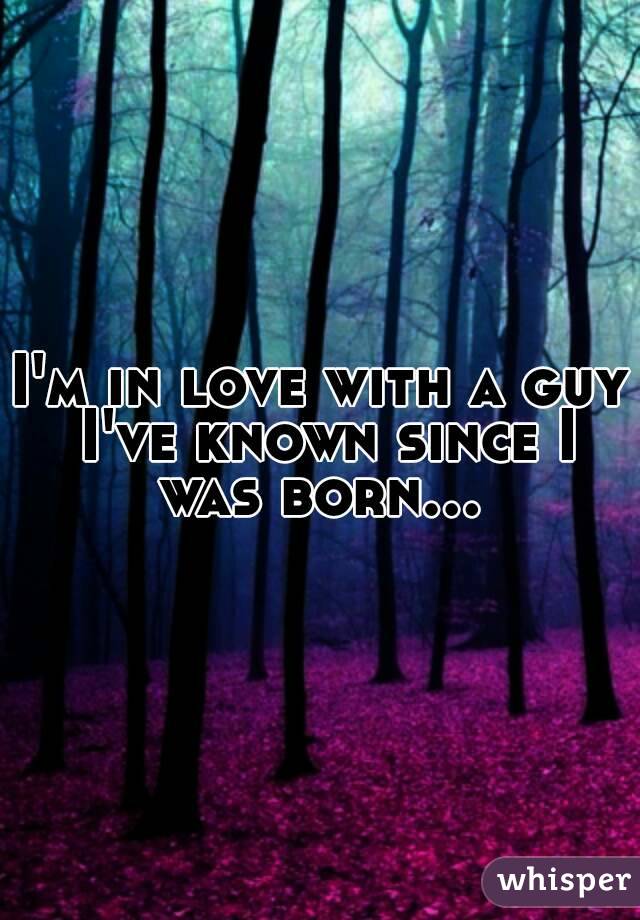 I'm in love with a guy I've known since I was born... 
