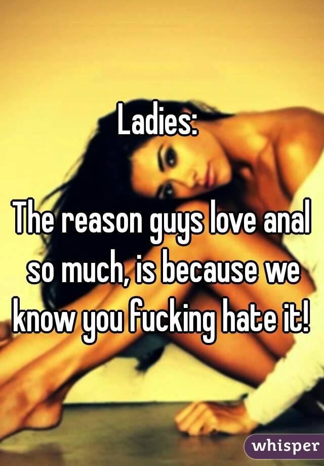 Ladies: 

The reason guys love anal so much, is because we know you fucking hate it! 