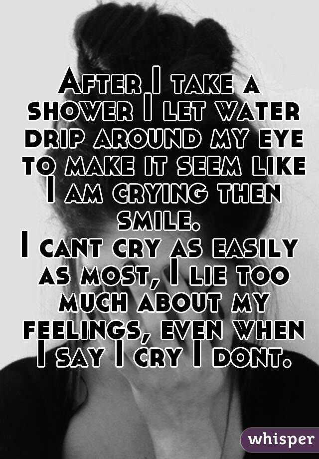 After I take a shower I let water drip around my eye to make it seem like I am crying then smile. 
I cant cry as easily as most, I lie too much about my feelings, even when I say I cry I dont.