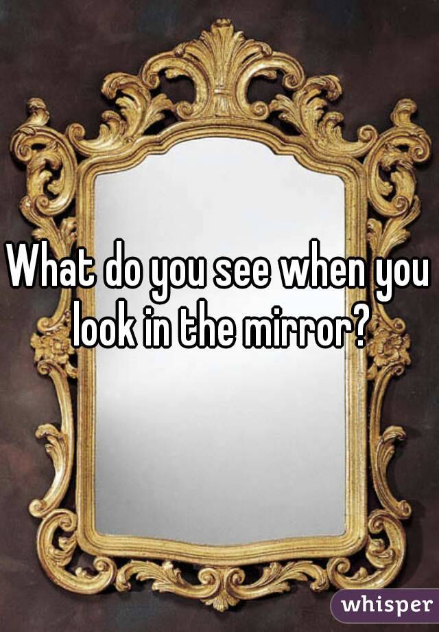 What do you see when you look in the mirror?