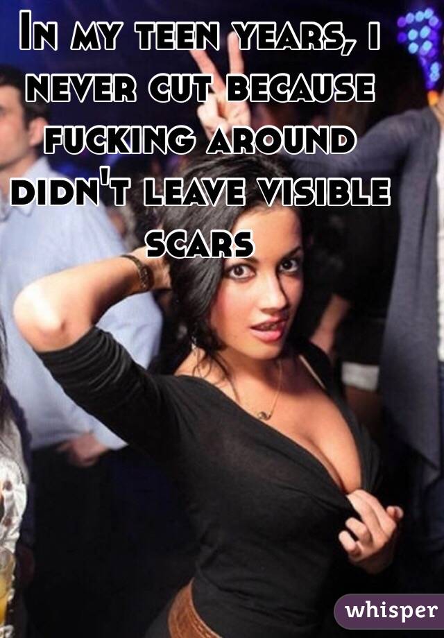 In my teen years, i never cut because fucking around didn't leave visible scars 