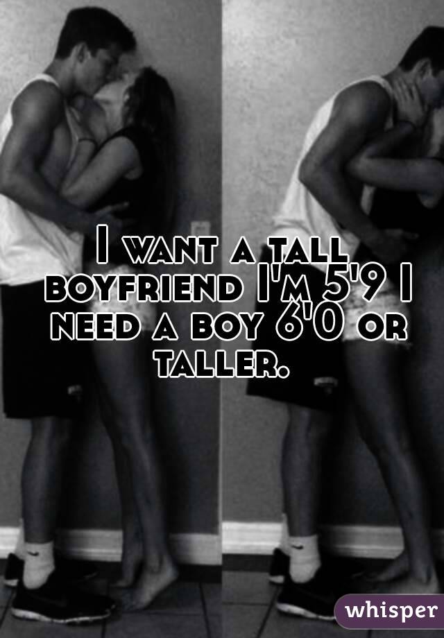 I want a tall boyfriend I'm 5'9 I need a boy 6'0 or taller. 