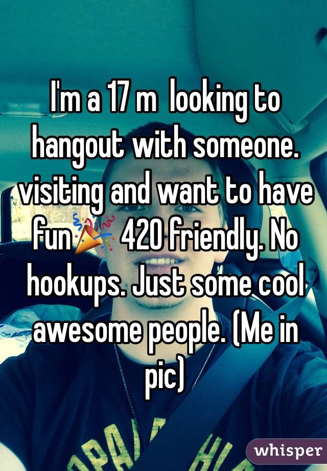 I'm a 17 m  looking to hangout with someone. visiting and want to have fun🎉 420 friendly. No hookups. Just some cool awesome people. (Me in pic)
