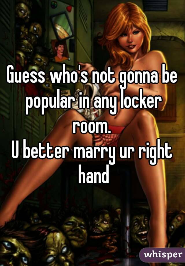 Guess who's not gonna be popular in any locker room. 
U better marry ur right hand