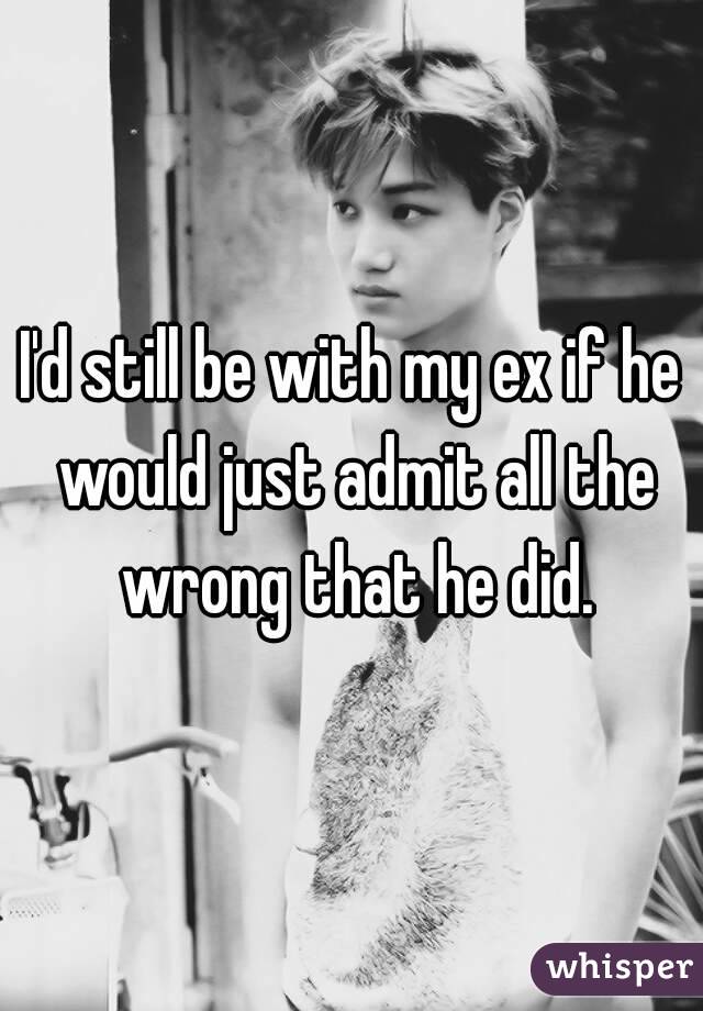 I'd still be with my ex if he would just admit all the wrong that he did.