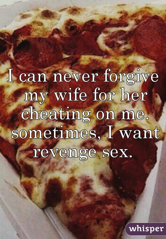 I can never forgive my wife for her cheating on me. sometimes, I want revenge sex. 