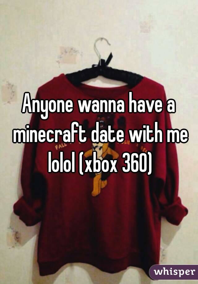 Anyone wanna have a minecraft date with me lolol (xbox 360)