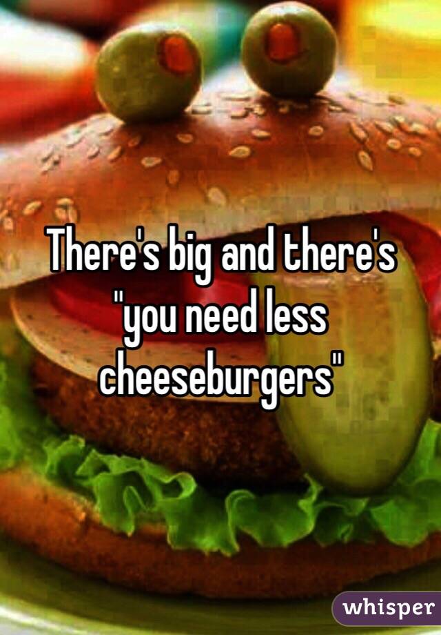 There's big and there's "you need less cheeseburgers"