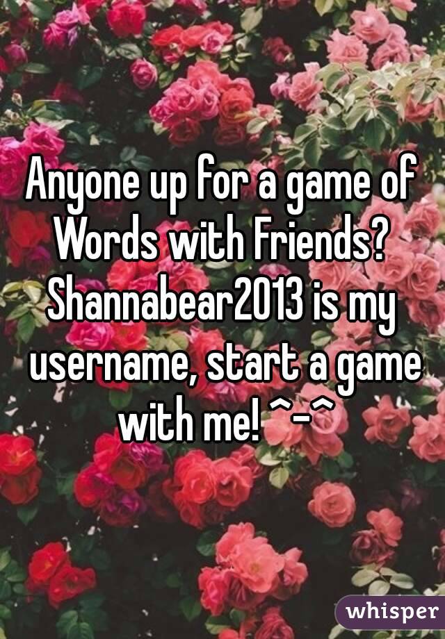 Anyone up for a game of Words with Friends? 
Shannabear2013 is my username, start a game with me! ^-^