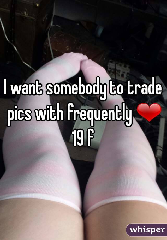 I want somebody to trade pics with frequently ❤
19 f