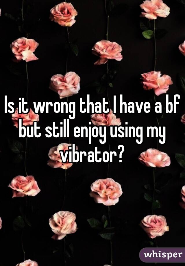Is it wrong that I have a bf but still enjoy using my vibrator?