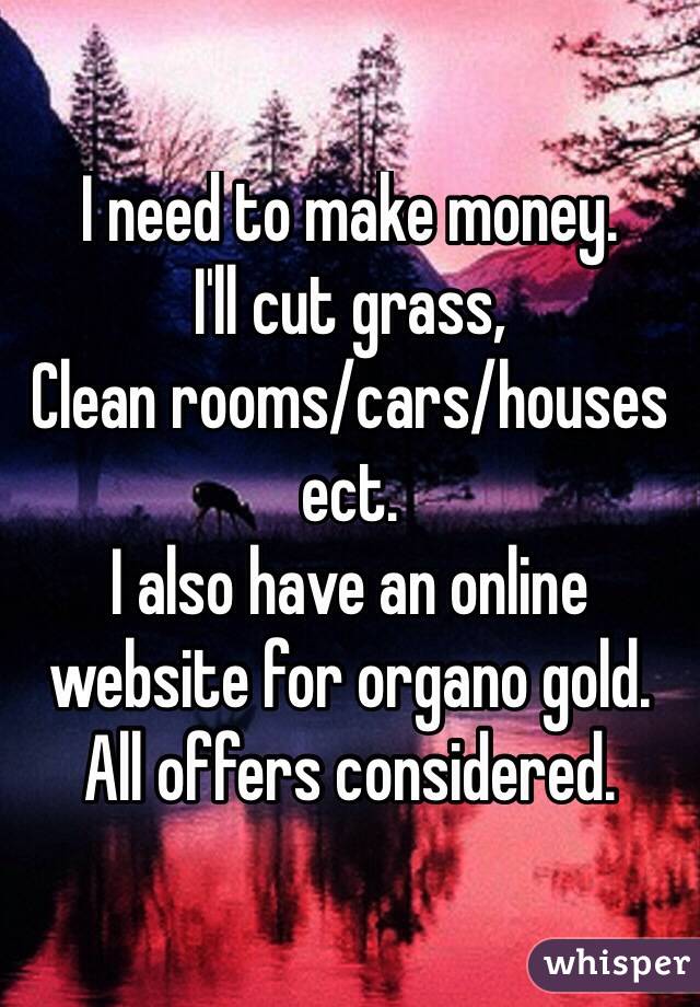 I need to make money.
I'll cut grass,
Clean rooms/cars/houses ect.
I also have an online website for organo gold. 
All offers considered.
