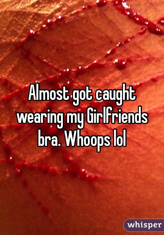 Almost got caught wearing my Girlfriends bra. Whoops lol