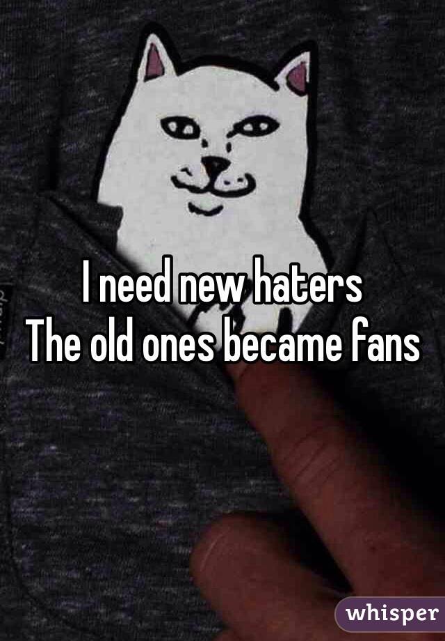 I need new haters 
The old ones became fans 