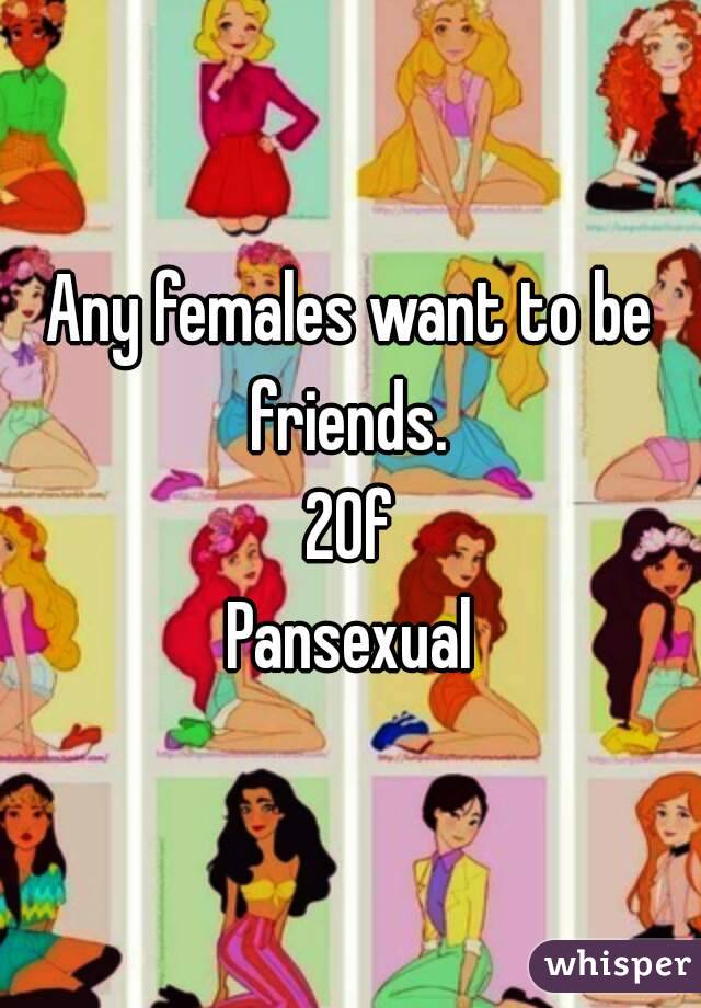 Any females want to be friends. 
20f
Pansexual