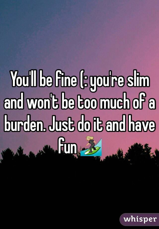 You'll be fine (: you're slim and won't be too much of a burden. Just do it and have fun 🏄🏼