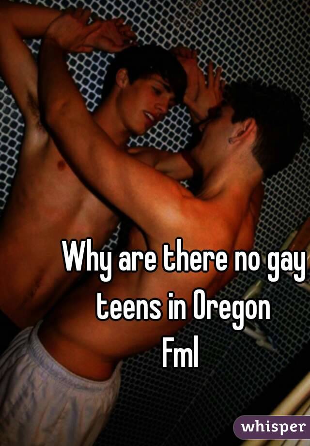 Why are there no gay teens in Oregon 
Fml 