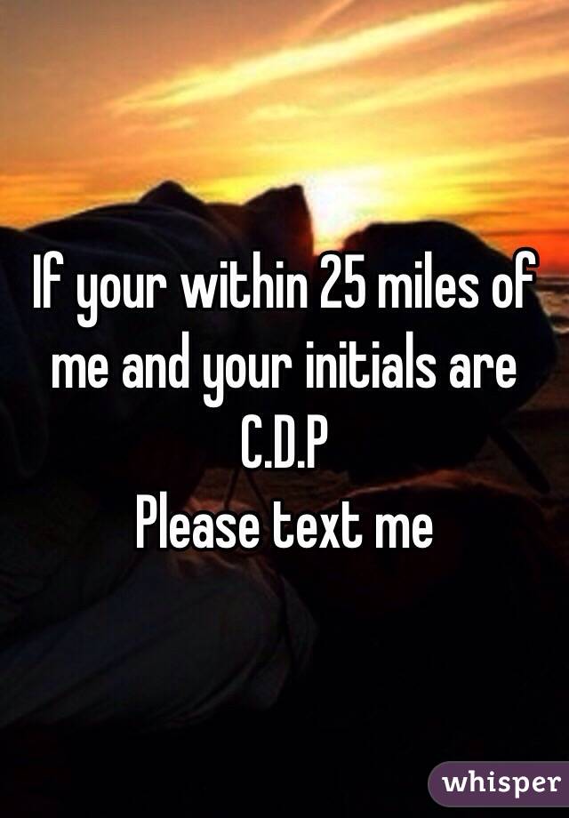 If your within 25 miles of me and your initials are
C.D.P 
Please text me