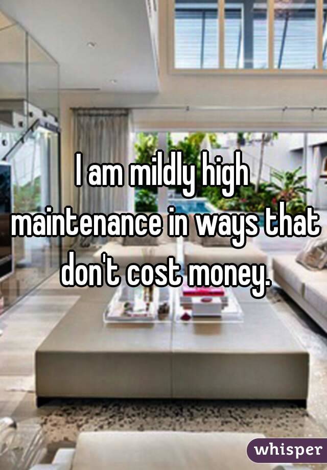 I am mildly high maintenance in ways that don't cost money.